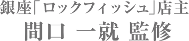 銀座「ロックフィッシュ」店主 間口 一就 監修